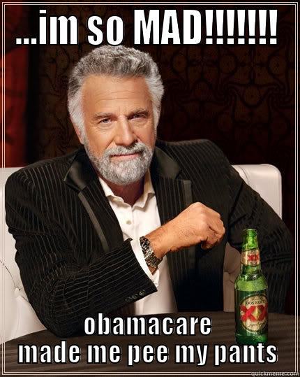 ...IM SO MAD!!!!!!! OBAMACARE MADE ME PEE MY PANTS The Most Interesting Man In The World