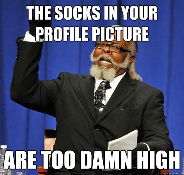 the socks in your profile picture are too damn high  Jimmy McMillan