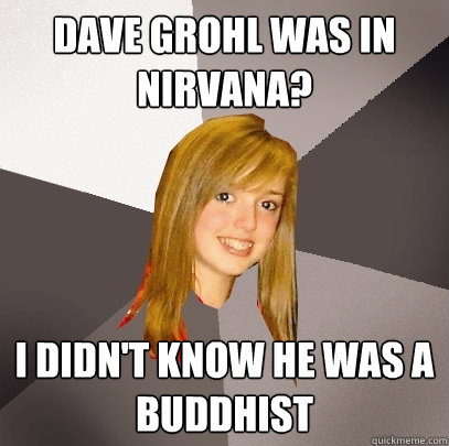 Dave Grohl was in Nirvana? I didn't know he was a Buddhist   Musically Oblivious 8th Grader