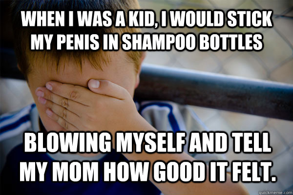 When i was a kid, I would stick my penis in shampoo bottles  blowing myself and tell my mom how good it felt.  Confession kid