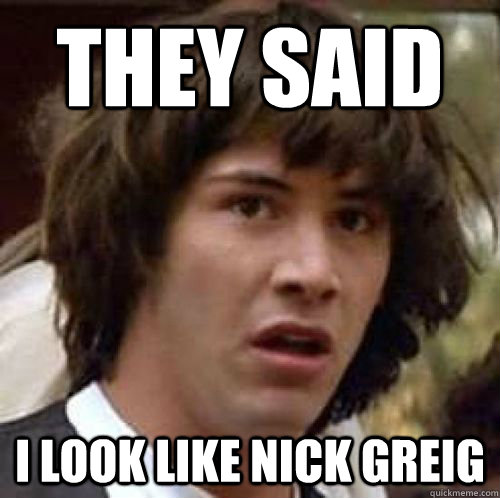 They said i look like nick greig  conspiracy keanu