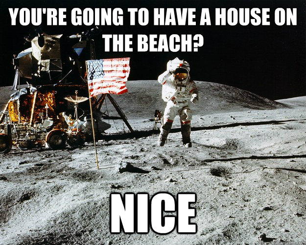 You're going to have a house on the beach? Nice  Unimpressed Astronaut