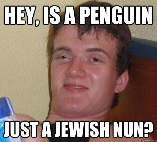 Hey, is a penguin just a jewish nun?  10 Guy