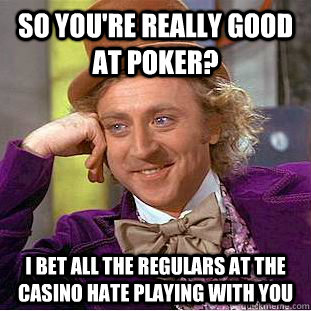 SO you're really good at poker? i bet all the regulars at the casino hate playing with you - SO you're really good at poker? i bet all the regulars at the casino hate playing with you  Condescending Wonka