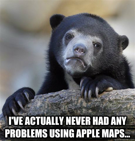  I've actually never had any problems using apple maps...  Confession Bear