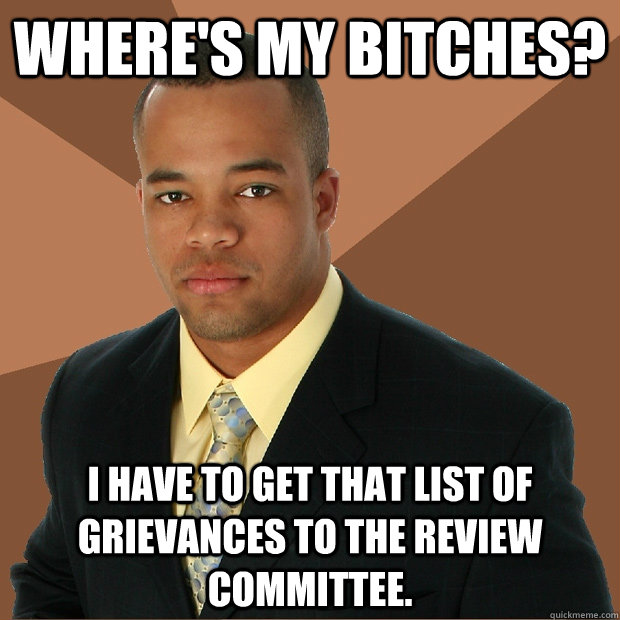 where's my bitches? i have to get that list of grievances to the review committee. - where's my bitches? i have to get that list of grievances to the review committee.  Successful Black Man