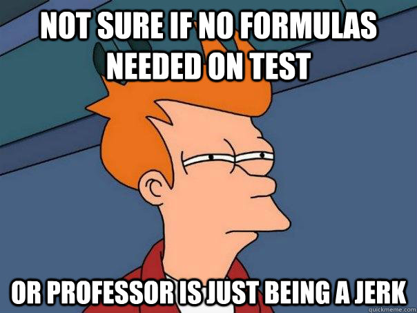 Not sure if no formulas needed on test Or professor is just being a jerk  Futurama Fry