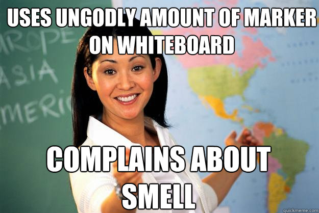 Uses ungodly amount of marker on whiteboard complains about smell  Unhelpful High School Teacher