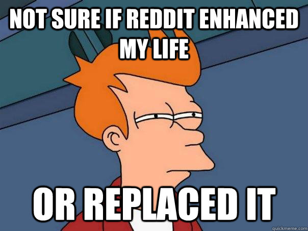 not sure if reddit enhanced my life or replaced it - not sure if reddit enhanced my life or replaced it  Futurama Fry