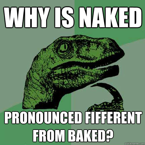 WHY IS NAKED PRONOUNCED FIFFERENT FROM BAKED?  Philosoraptor