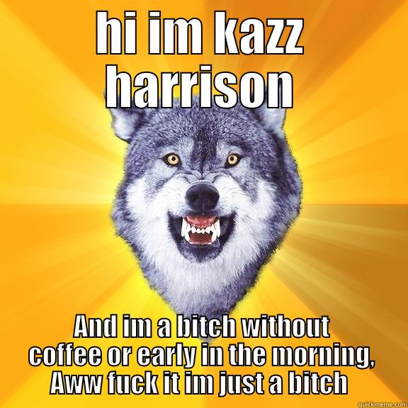 HI IM KAZZ HARRISON AND IM A BITCH WITHOUT COFFEE OR EARLY IN THE MORNING, AWW FUCK IT IM JUST A BITCH  Courage Wolf