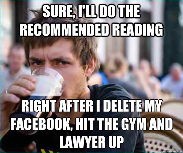 sure, i'll do the recommended reading right after i delete my facebook, hit the gym and lawyer up  Lazy College Senior