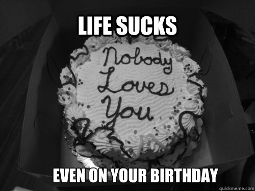 Life Sucks Even on your birthday  