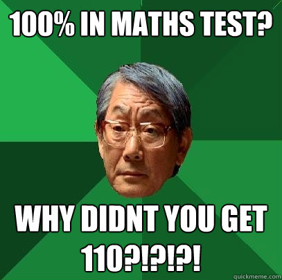 100% in maths test? why didnt you get 110?!?!?!
  High Expectations Asian Father