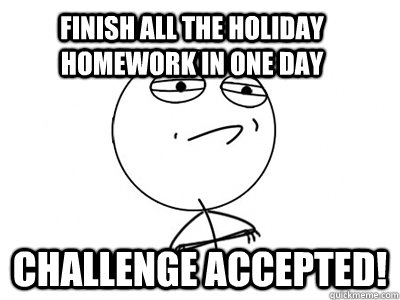 Finish all the holiday homework in one day Challenge Accepted! - Finish all the holiday homework in one day Challenge Accepted!  Challenge Accepted