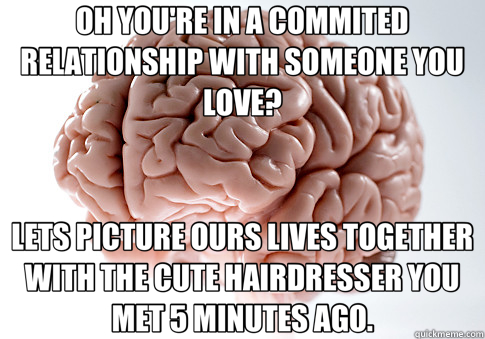 OH YOU'RE IN A COMMITED RELATIONSHIP WITH SOMEONE YOU LOVE? LETS PICTURE OURS LIVES TOGETHER WITH THE CUTE HAIRDRESSER YOU MET 5 MINUTES AGO.  Scumbag Brain