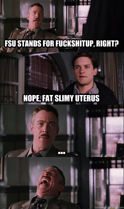 FSU STAnds for FUCKSHITUP, Right? Nope, Fat slimy uterus ...   JJ Jameson