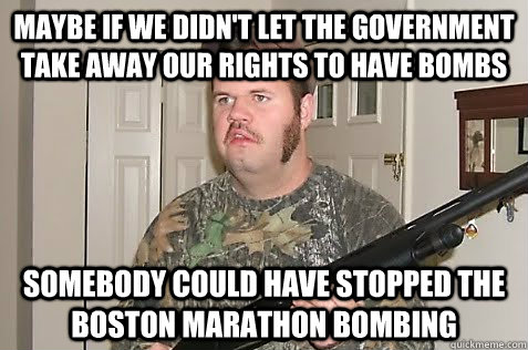 Maybe if we didn't let the government take away our rights to have bombs Somebody could have stopped the Boston Marathon bombing - Maybe if we didn't let the government take away our rights to have bombs Somebody could have stopped the Boston Marathon bombing  Gun Nut