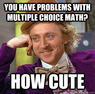 you have problems with multiple choice math? how cute - you have problems with multiple choice math? how cute  Condescending Wonka