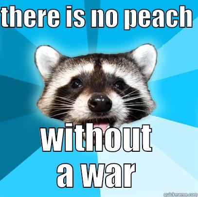 my friend said it yesterday - THERE IS NO PEACH  WITHOUT A WAR Lame Pun Coon