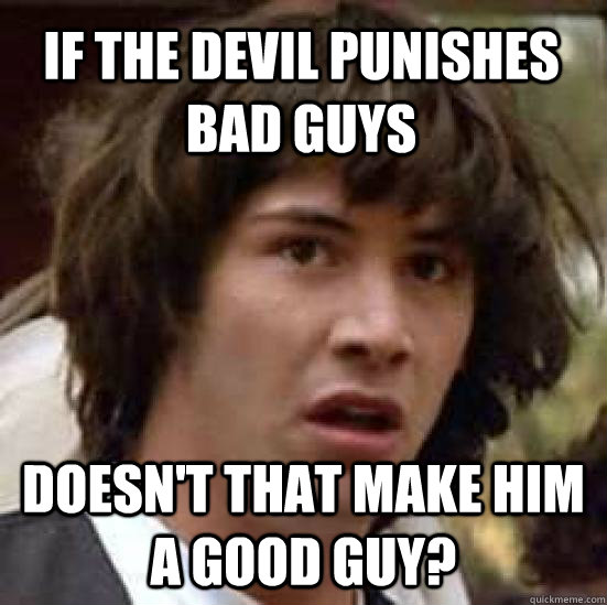 If the devil punishes bad guys doesn't that make him a good guy?  conspiracy keanu