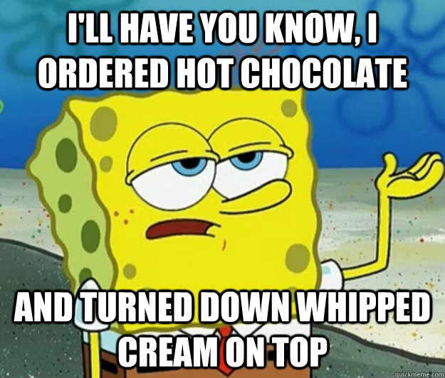 I'll have you know, I ordered hot chocolate and turned down whipped cream on top  Tough Spongebob