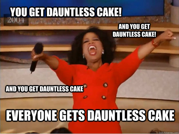 YOU GET DAUNTLESS CAKE! EVERYONE GETS DAUNTLESS CAKE AND YOU GET DAUNTLESS CAKE! AND YOU GET DAUNTLESS CAKE  oprah you get a car