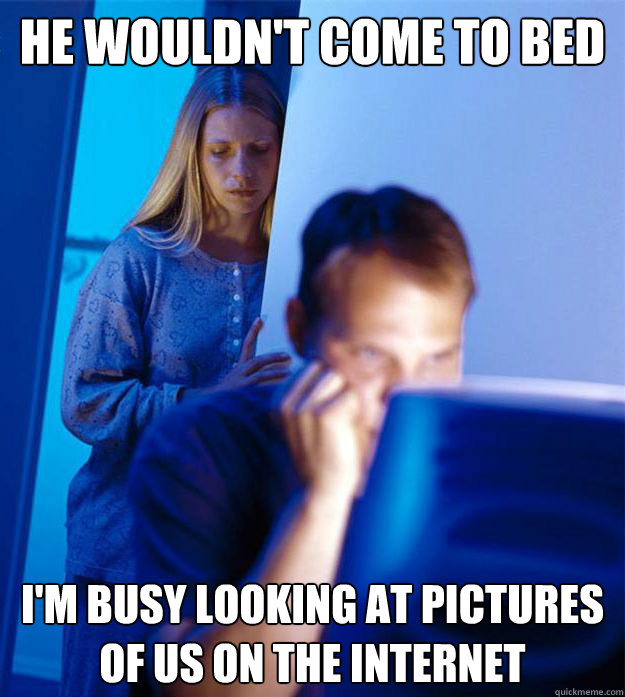 HE Wouldn't come to bed  I'm busy looking at pictures of us on the internet  Redditors Wife