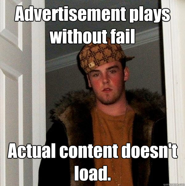 Advertisement plays without fail Actual content doesn't load. - Advertisement plays without fail Actual content doesn't load.  Scumbag Steve