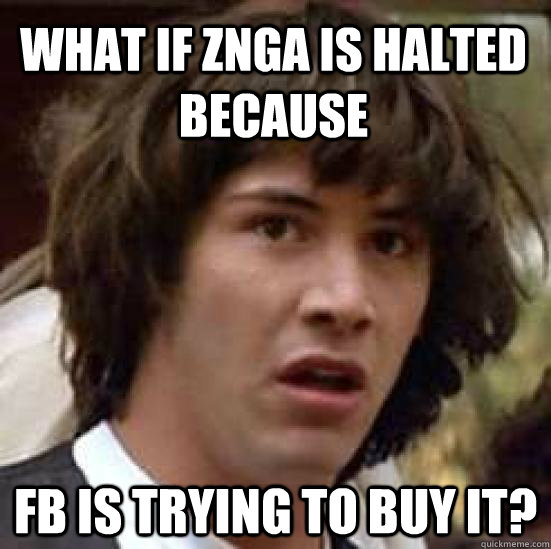 what if ZNGA is halted because FB is trying to buy it?  conspiracy keanu