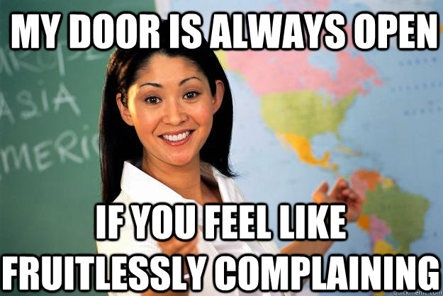 My door is always open If you feel like fruitlessly complaining  - My door is always open If you feel like fruitlessly complaining   Unhelpful High School Teacher