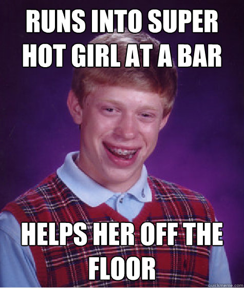 Runs into super hot girl at a bar helps her off the floor  Bad Luck Brian