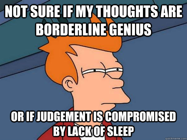 Not sure if my thoughts are borderline genius or if judgement is compromised by lack of sleep  Futurama Fry