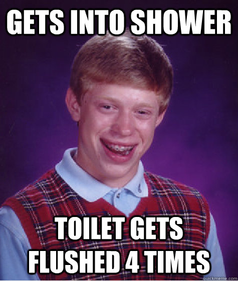 Gets into shower Toilet gets flushed 4 times - Gets into shower Toilet gets flushed 4 times  Bad Luck Brian