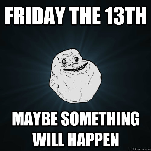 Friday the 13th Maybe something will happen  Forever Alone