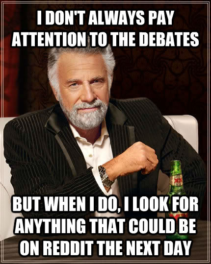 I DON'T ALWAYS PAY ATTENTION TO THE DEBATES BUT WHEN I DO, I LOOK FOR ANYTHING THAT COULD BE ON REDDIT THE NEXT DAY - I DON'T ALWAYS PAY ATTENTION TO THE DEBATES BUT WHEN I DO, I LOOK FOR ANYTHING THAT COULD BE ON REDDIT THE NEXT DAY  untitled meme