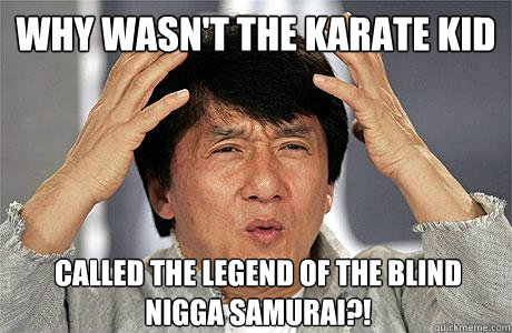 why wasn't the karate kid called the legend of the blind nigga samurai?! - why wasn't the karate kid called the legend of the blind nigga samurai?!  EPIC JACKIE CHAN