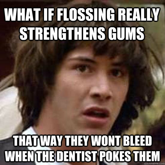 What if flossing really strengthens gums that way they wont bleed when the dentist pokes them  conspiracy keanu