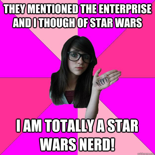 They mentioned the enterprise and I though of star wars i am totally a star wars nerd!  Idiot Nerd Girl