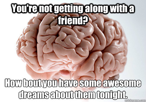 You're not getting along with a friend? How bout you have some awesome dreams about them tonight.  Scumbag Brain