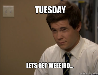 TUESDAY LETS GET WEEEIRD...  Adam workaholics