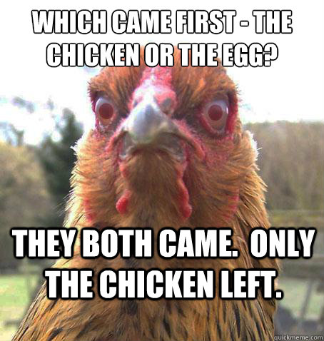 Which came first - the chicken or the egg? They both came.  Only the chicken left. - Which came first - the chicken or the egg? They both came.  Only the chicken left.  RageChicken