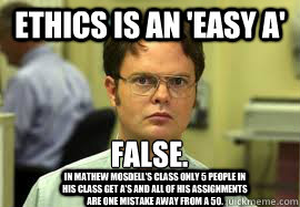 Ethics is an 'easy a' False.
 In Mathew Mosdell's class only 5 people in his class get A's and all of his assignments are one mistake away from a 50.  Dwight False