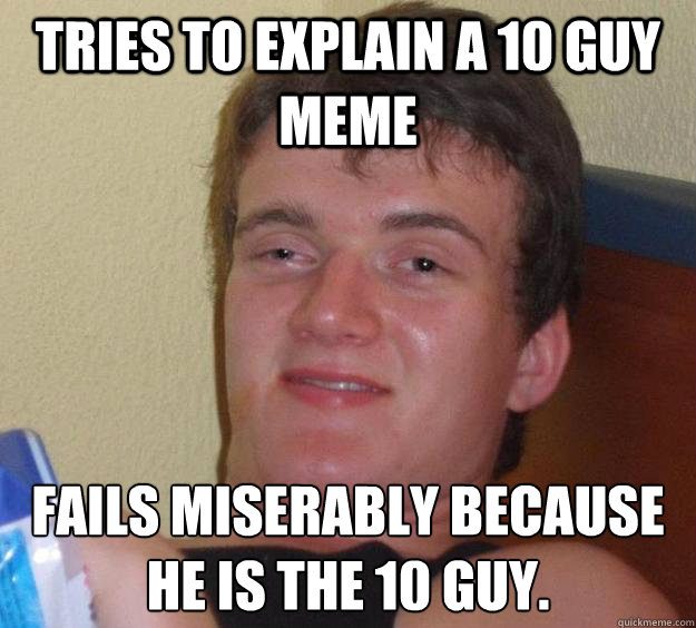 Tries to explain a 10 guy meme fails miserably because he is the 10 guy. - Tries to explain a 10 guy meme fails miserably because he is the 10 guy.  10 Guy