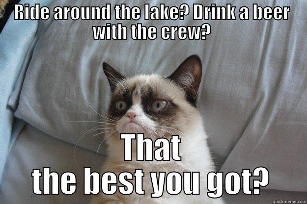 RIDE AROUND THE LAKE? DRINK A BEER WITH THE CREW? THAT THE BEST YOU GOT? Grumpy Cat