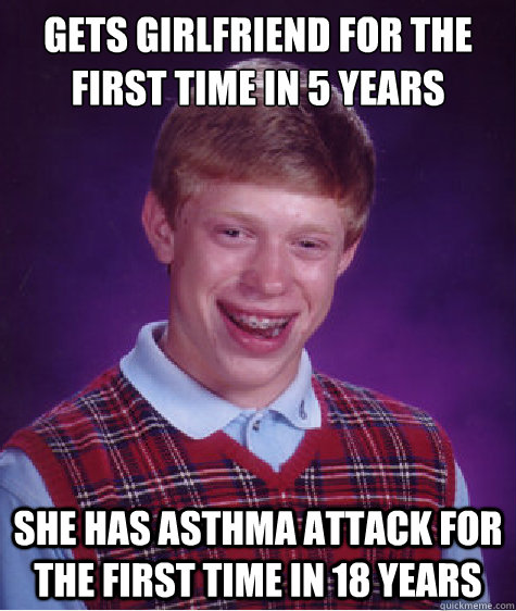 Gets Girlfriend for the first time in 5 years She has asthma attack for the first time in 18 years  Bad Luck Brian