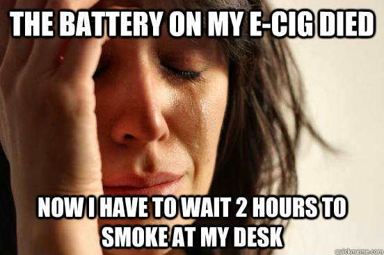 The battery on my E-Cig died now I have to wait 2 hours to smoke at my desk  First World Problems