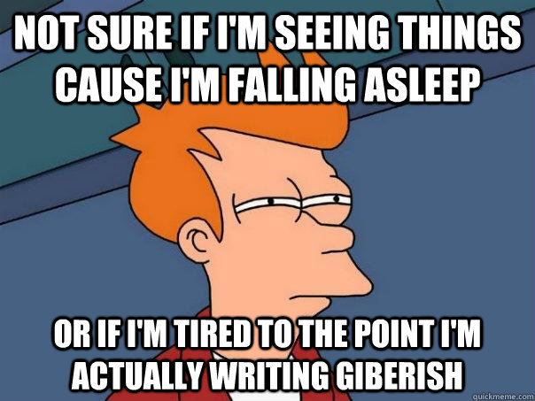 Not sure if I'm seeing things cause i'm falling asleep or if i'm tired to the point I'm actually writing giberish  Futurama Fry