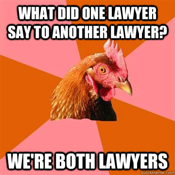 what did one lawyer say to another lawyer? We're both lawyers  Anti-Joke Chicken