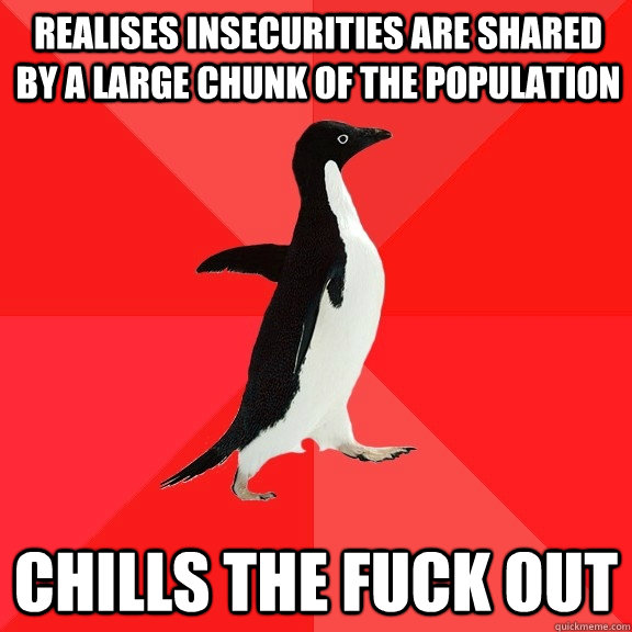 realises insecurities are shared by a large chunk of the population chills the fuck out  Socially Awesome Penguin